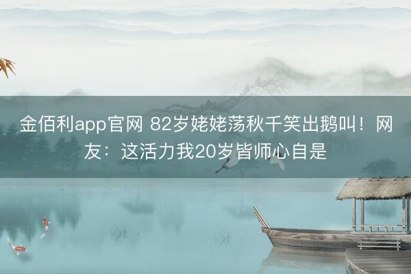 金佰利app官网 82岁姥姥荡秋千笑出鹅叫!网友:这活力我20岁皆师心自是
