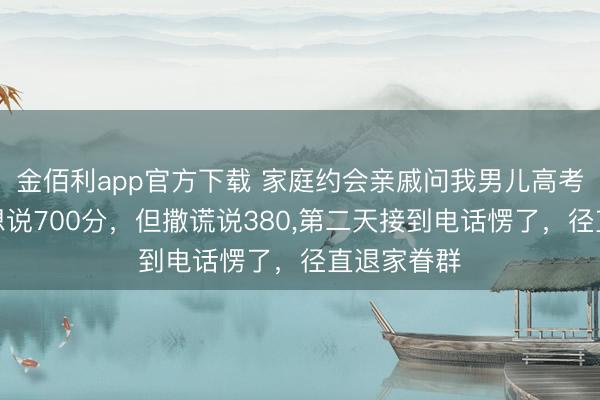 金佰利app官方下载 家庭约会亲戚问我男儿高考获利，本想说700分，但撒谎说380，第二天接到电话愣了，径直退家眷群