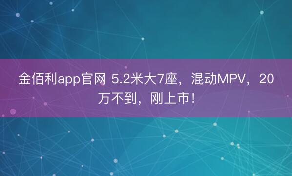 金佰利app官网 5.2米大7座,混动MPV,20万不到,刚上市!