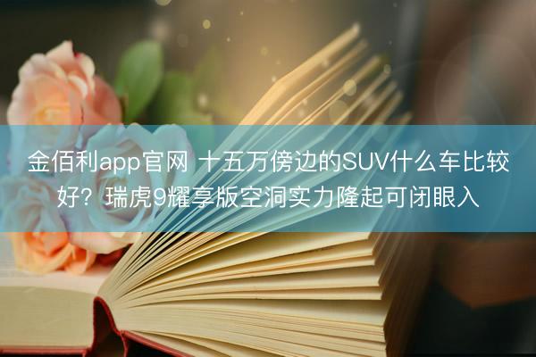 金佰利app官网 十五万傍边的SUV什么车比较好？瑞虎9耀享版空洞实力隆起可闭眼入