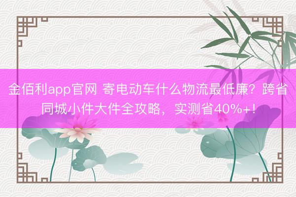 金佰利app官网 寄电动车什么物流最低廉?跨省同城小件大件全攻略,实测省40%+!