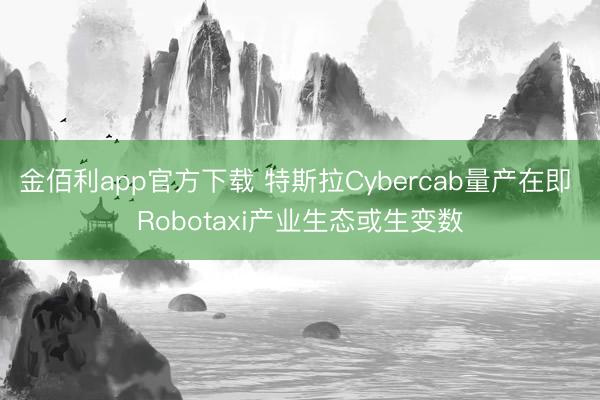 金佰利app官方下载 特斯拉Cybercab量产在即 Robotaxi产业生态或生变数
