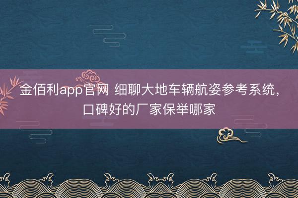 金佰利app官网 细聊大地车辆航姿参考系统，口碑好的厂家保举哪家
