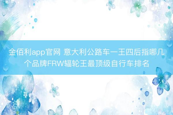 金佰利app官网 意大利公路车一王四后指哪几个品牌FRW辐轮王最顶级自行车排名