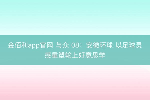 金佰利app官网 与众 08:安徽环球 以足球灵感重塑轮上好意思学
