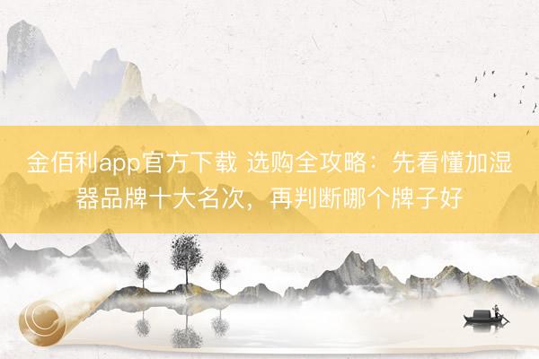 金佰利app官方下载 选购全攻略：先看懂加湿器品牌十大名次，再判断哪个牌子好