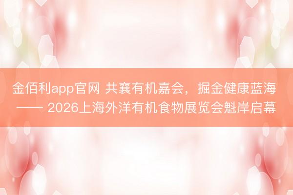 金佰利app官网 共襄有机嘉会，掘金健康蓝海 —— 2026上海外洋有机食物展览会魁岸启幕