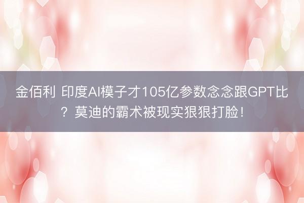 金佰利 印度AI模子才105亿参数念念跟GPT比？莫迪的霸术被现实狠狠打脸！