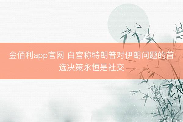 金佰利app官网 白宫称特朗普对伊朗问题的首选决策永恒是社交