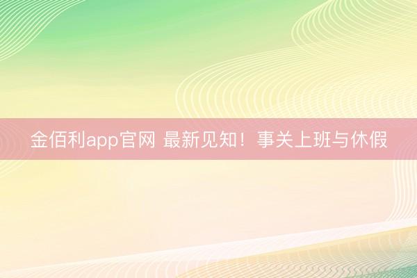 金佰利app官网 最新见知!事关上班与休假