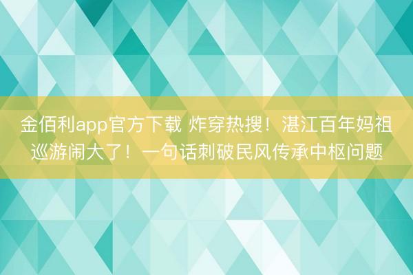 金佰利app官方下载 炸穿热搜!湛江百年妈祖巡游闹大了!一句话刺破民风传承中枢问题