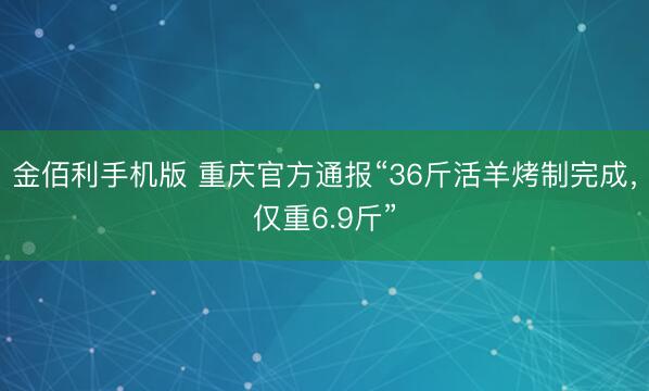 金佰利手机版 重庆官方通报“36斤活羊烤制完成，仅重6.9斤”
