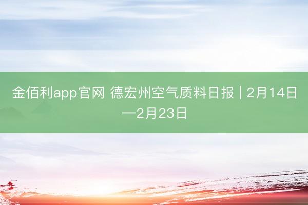 金佰利app官网 德宏州空气质料日报 | 2月14日—2月23日