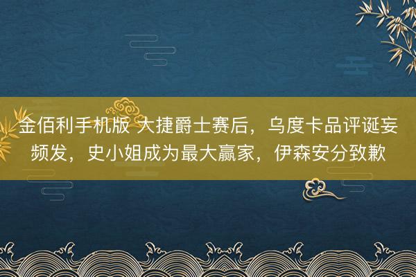 金佰利手机版 大捷爵士赛后,乌度卡品评诞妄频发,史小姐成为最大赢家,伊森安分致歉