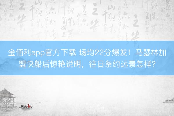 金佰利app官方下载 场均22分爆发！马瑟林加盟快船后惊艳说明，往日条约远景怎样？