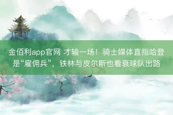 金佰利app官网 才输一场！骑士媒体直指哈登是“雇佣兵”，铁林与皮尔斯也看衰球队出路
