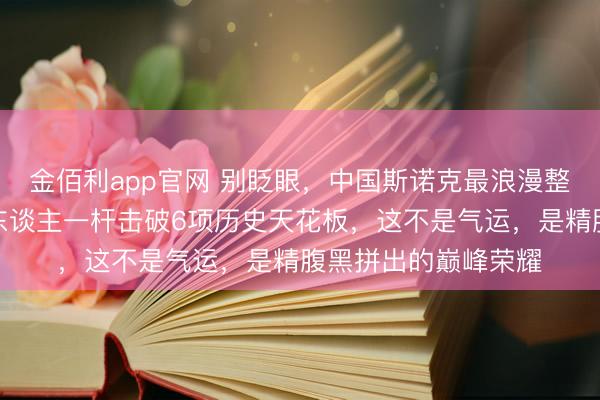 金佰利app官网 别眨眼，中国斯诺克最浪漫整夜来了，赵心童一东谈主一杆击破6项历史天花板，这不是气运，是精腹黑拼出的巅峰荣耀