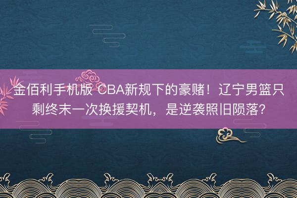 金佰利手机版 CBA新规下的豪赌！辽宁男篮只剩终末一次换援契机，是逆袭照旧陨落？