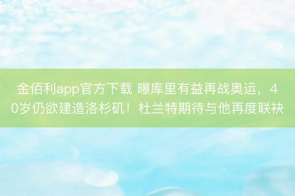 金佰利app官方下载 曝库里有益再战奥运，40岁仍欲建造洛杉矶！杜兰特期待与他再度联袂