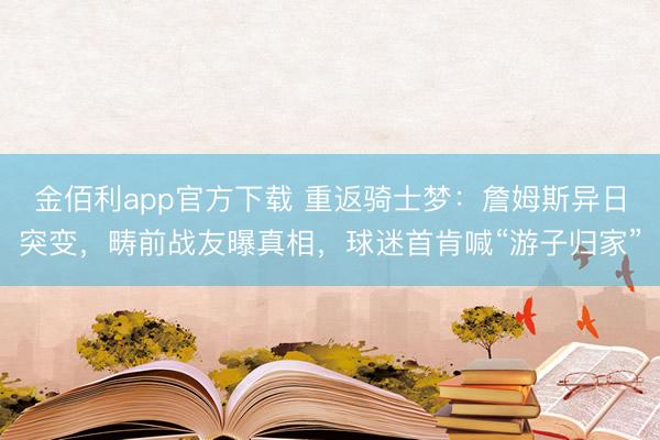 金佰利app官方下载 重返骑士梦：詹姆斯异日突变，畴前战友曝真相，球迷首肯喊“游子归家”