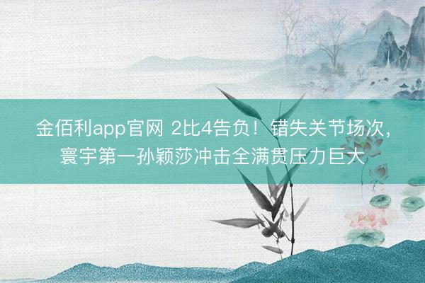 金佰利app官网 2比4告负!错失关节场次,寰宇第一孙颖莎冲击全满贯压力巨大