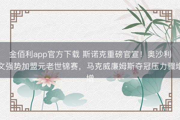 金佰利app官方下载 斯诺克重磅官宣!奥沙利文强势加盟元老世锦赛,马克威廉姆斯夺冠压力骤增