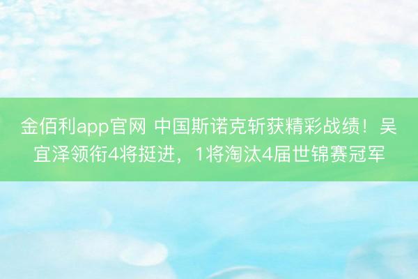 金佰利app官网 中国斯诺克斩获精彩战绩！吴宜泽领衔4将挺进，1将淘汰4届世锦赛冠军