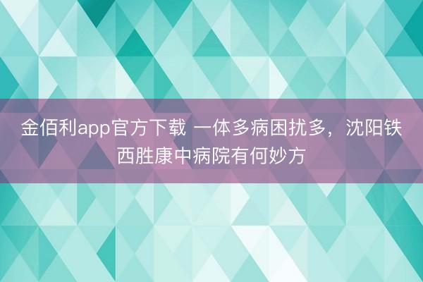 金佰利app官方下载 一体多病困扰多，沈阳铁西胜康中病院有何妙方