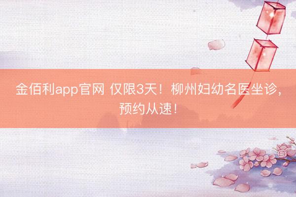 金佰利app官网 仅限3天！柳州妇幼名医坐诊，预约从速！