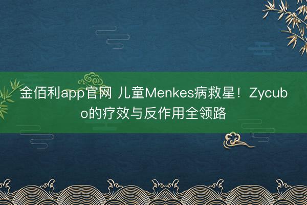 金佰利app官网 儿童Menkes病救星!Zycubo的疗效与反作用全领路
