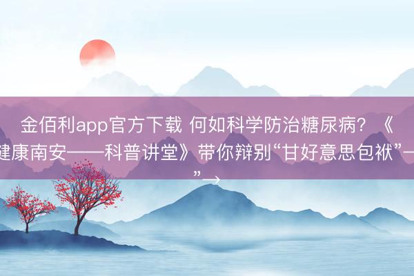 金佰利app官方下载 何如科学防治糖尿病？《健康南安——科普讲堂》带你辩别“甘好意思包袱”→