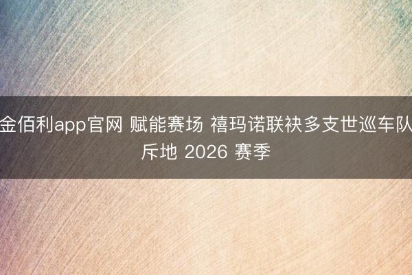 金佰利app官网 赋能赛场 禧玛诺联袂多支世巡车队斥地 2026 赛季