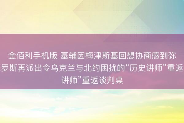 金佰利手机版 基辅因梅津斯基回想协商感到弥留，俄罗斯再派出令乌克兰与北约困扰的“历史讲师”重返谈判桌