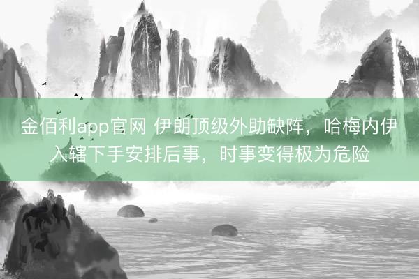 金佰利app官网 伊朗顶级外助缺阵，哈梅内伊入辖下手安排后事，时事变得极为危险