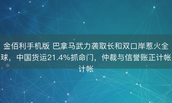 金佰利手机版 巴拿马武力袭取长和双口岸惹火全球，中国货运21.4%抓命门，仲裁与信誉账正计帐