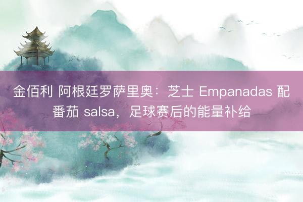 金佰利 阿根廷罗萨里奥：芝士 Empanadas 配番茄 salsa，足球赛后的能量补给